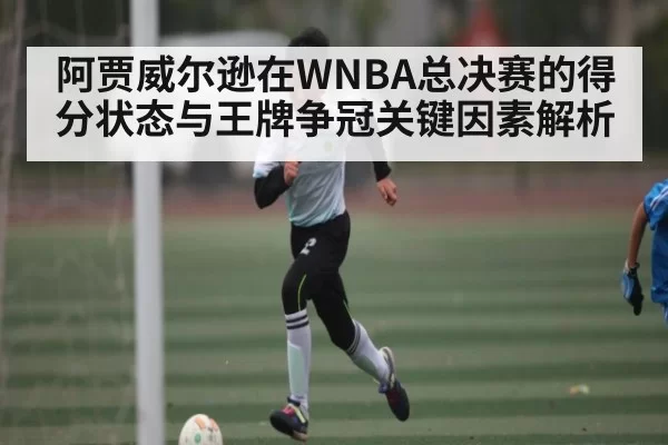 阿贾威尔逊在WNBA总决赛的得分状态与王牌争冠关键因素解析