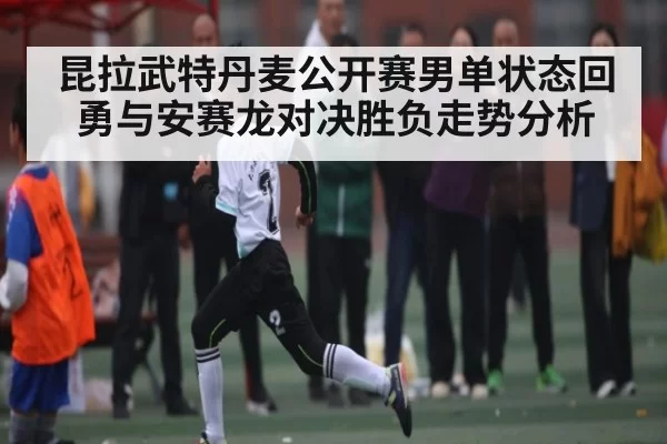 昆拉武特丹麦公开赛男单状态回勇与安赛龙对决胜负走势分析