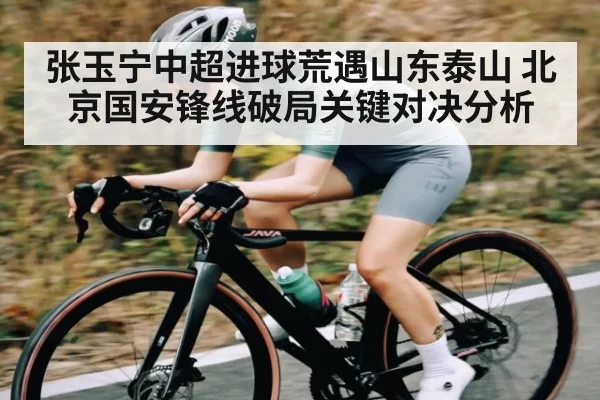 张玉宁中超进球荒遇山东泰山 北京国安锋线破局关键对决分析
