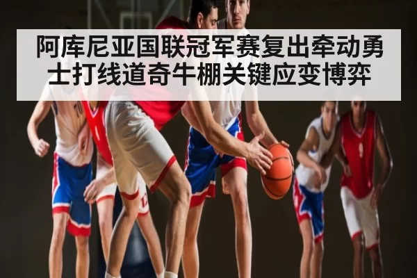 阿库尼亚国联冠军赛复出牵动勇士打线道奇牛棚关键应变博弈