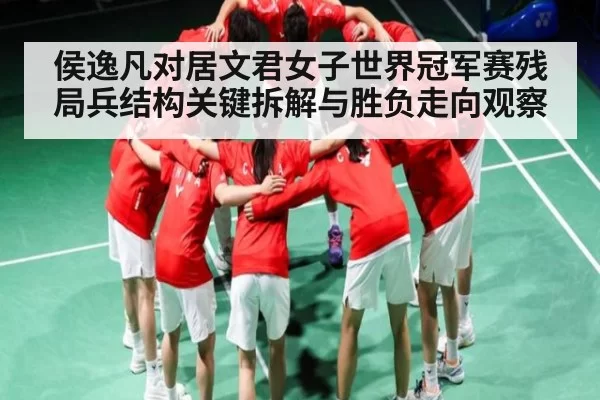 侯逸凡对居文君女子世界冠军赛残局兵结构关键拆解与胜负走向观察